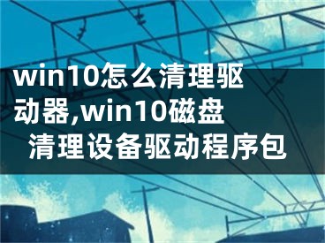 win10怎么清理驱动器,win10磁盘清理设备驱动程序包