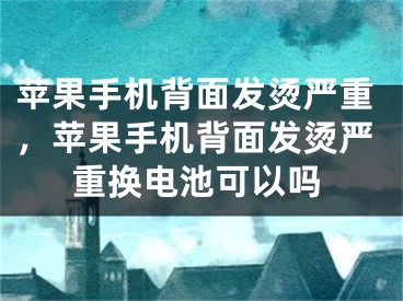 苹果手机背面发烫严重，苹果手机背面发烫严重换电池可以吗