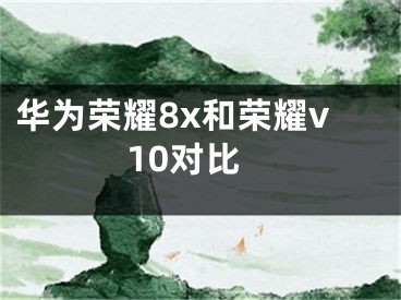 华为荣耀8x和荣耀v10对比