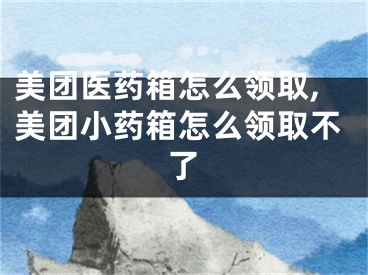 美团医药箱怎么领取,美团小药箱怎么领取不了