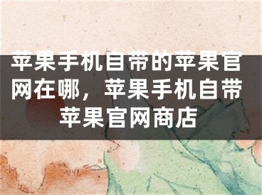 苹果手机自带的苹果官网在哪，苹果手机自带苹果官网商店