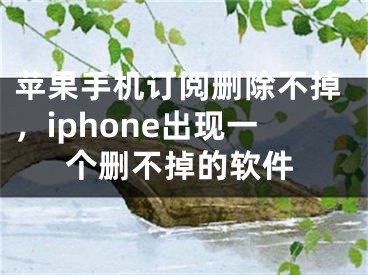 苹果手机订阅删除不掉，iphone出现一个删不掉的软件