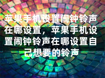 苹果手机设置闹钟铃声在哪设置，苹果手机设置闹钟铃声在哪设置自己想要的铃声