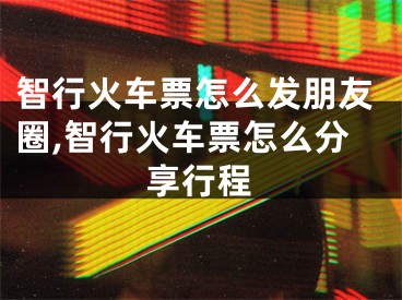 智行火车票怎么发朋友圈,智行火车票怎么分享行程