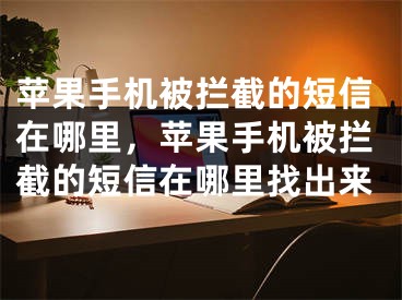 苹果手机被拦截的短信在哪里，苹果手机被拦截的短信在哪里找出来