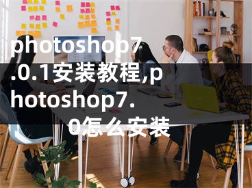 photoshop7.0.1安装教程,photoshop7.0怎么安装