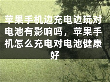 苹果手机边充电边玩对电池有影响吗，苹果手机怎么充电对电池健康好