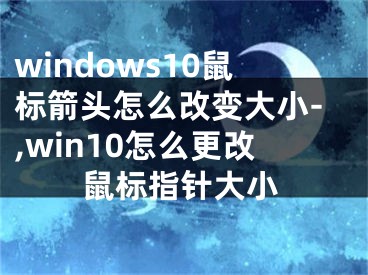 windows10鼠标箭头怎么改变大小-,win10怎么更改鼠标指针大小