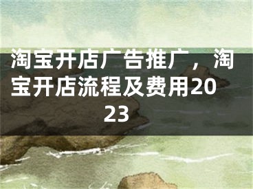 淘宝开店广告推广，淘宝开店流程及费用2023