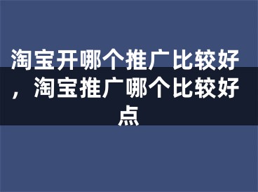 淘宝开哪个推广比较好，淘宝推广哪个比较好点