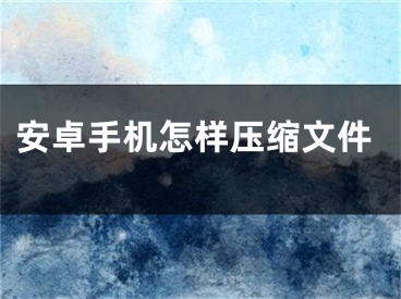 安卓手机怎样压缩文件