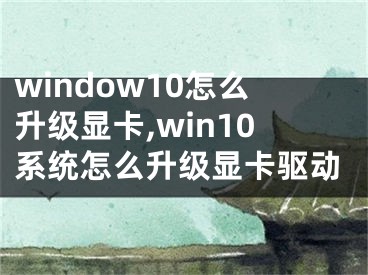 window10怎么升级显卡,win10系统怎么升级显卡驱动