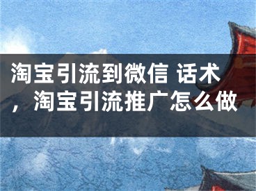 淘宝引流到微信 话术，淘宝引流推广怎么做