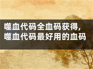 噬血代码全血码获得,噬血代码最好用的血码