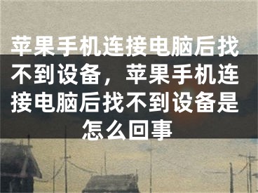 苹果手机连接电脑后找不到设备，苹果手机连接电脑后找不到设备是怎么回事