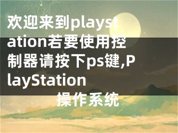 欢迎来到playstation若要使用控制器请按下ps键,PlayStation操作系统