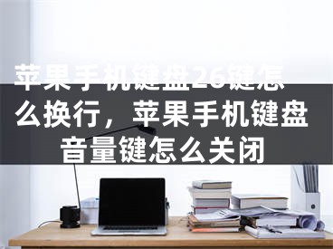 苹果手机键盘26键怎么换行，苹果手机键盘音量键怎么关闭