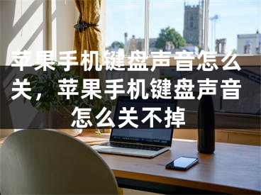 苹果手机键盘声音怎么关，苹果手机键盘声音怎么关不掉