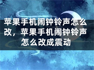 苹果手机闹钟铃声怎么改，苹果手机闹钟铃声怎么改成震动