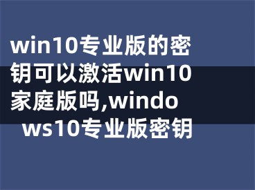 win10专业版的密钥可以激活win10家庭版吗,windows10专业版密钥