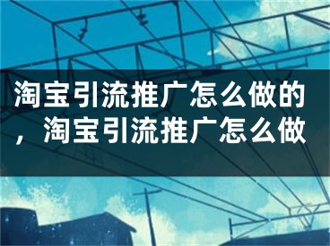 淘宝引流推广怎么做的，淘宝引流推广怎么做