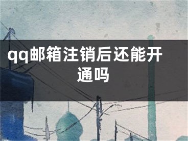 qq邮箱注销后还能开通吗