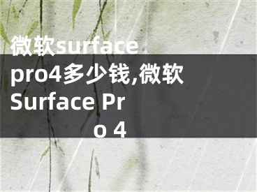 微软surface pro4多少钱,微软Surface Pro 4