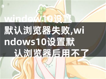 window10设置默认浏览器失败,windows10设置默认浏览器后用不了