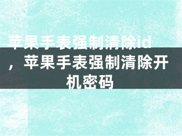 苹果手表强制清除id，苹果手表强制清除开机密码