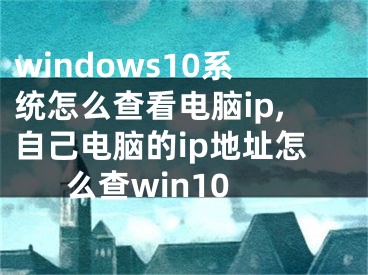 windows10系统怎么查看电脑ip,自己电脑的ip地址怎么查win10