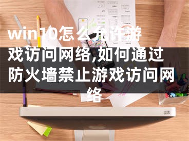 win10怎么允许游戏访问网络,如何通过防火墙禁止游戏访问网络