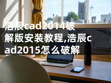 浩辰cad2014破解版安装教程,浩辰cad2015怎么破解
