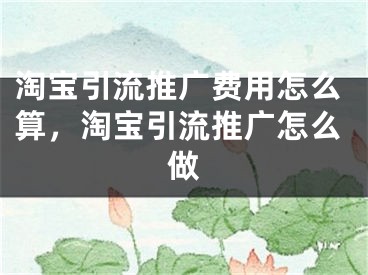 淘宝引流推广费用怎么算，淘宝引流推广怎么做