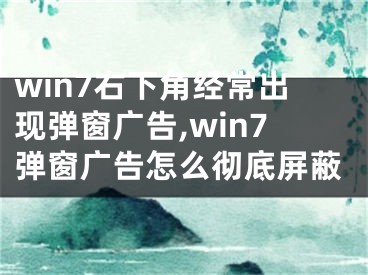 win7右下角经常出现弹窗广告,win7弹窗广告怎么彻底屏蔽
