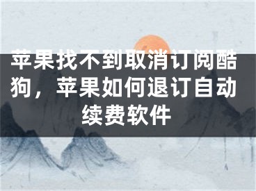 苹果找不到取消订阅酷狗，苹果如何退订自动续费软件