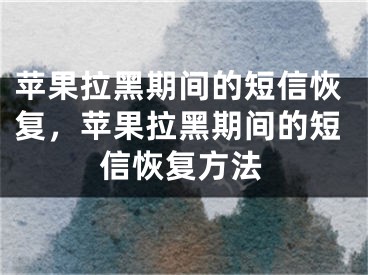 苹果拉黑期间的短信恢复，苹果拉黑期间的短信恢复方法