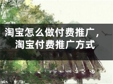 淘宝怎么做付费推广，淘宝付费推广方式