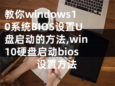 教你windows10系统BIOS设置U盘启动的方法,win10硬盘启动bios设置方法
