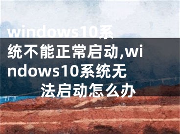 windows10系统不能正常启动,windows10系统无法启动怎么办