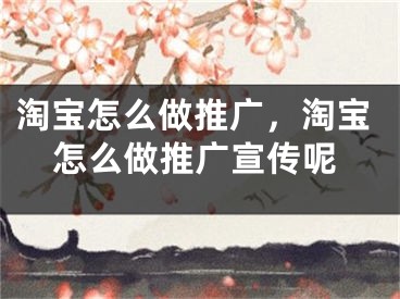 淘宝怎么做推广，淘宝怎么做推广宣传呢