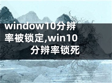 window10分辨率被锁定,win10分辨率锁死