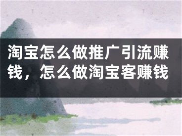 淘宝怎么做推广引流赚钱，怎么做淘宝客赚钱