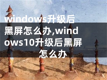 windows升级后黑屏怎么办,windows10升级后黑屏怎么办