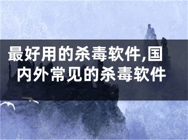 最好用的杀毒软件,国内外常见的杀毒软件