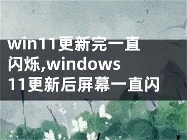 win11更新完一直闪烁,windows11更新后屏幕一直闪