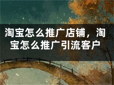 淘宝怎么推广店铺，淘宝怎么推广引流客户