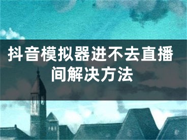 抖音模拟器进不去直播间解决方法