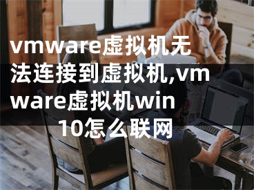 vmware虚拟机无法连接到虚拟机,vmware虚拟机win10怎么联网
