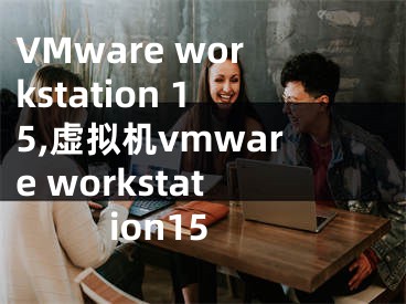 VMware workstation 15,虚拟机vmware workstation15