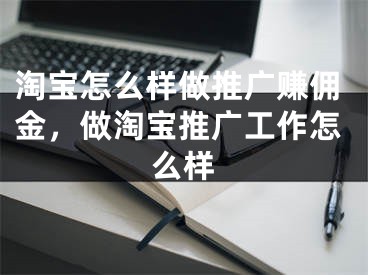 淘宝怎么样做推广赚佣金，做淘宝推广工作怎么样
